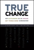 True Change. How Outsiders on the Inside Get Things Done in Organizations