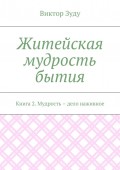 Житейская мудрость бытия. Книга 2. Мудрость – дело наживное
