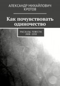 Как почувствовать одиночество. Рассказы, повести. 2008—2018