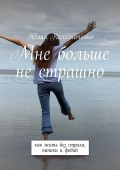 Мне больше не страшно. Как жить без страха, паники и фобий