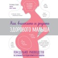 Как выносить и родить здорового малыша. Понедельное руководство по беременности и родам прямо из уст акушерки