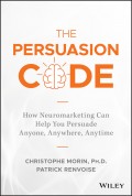 The Persuasion Code. How Neuromarketing Can Help You Persuade Anyone, Anywhere, Anytime