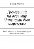 Гремевший на весь мир Чингисхан был кыргызом. Книга написана на основе достоверных исторических фактов