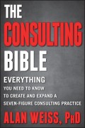The Consulting Bible. Everything You Need to Know to Create and Expand a Seven-Figure Consulting Practice