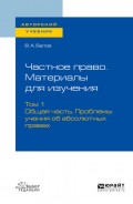 Частное право. Материалы для изучения в 3 т. Том 1. Общая часть. Проблемы учения об абсолютных правах. Учебное пособие для вузов