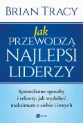 Jak przewodzą najlepsi liderzy. Sprawdzone sposoby i sekrety, jak wydobyć maksimum z siebie i innych