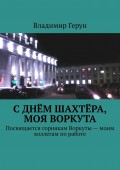 С Днём шахтёра, моя Воркута. Посвящается горнякам Воркуты – моим коллегам по работе