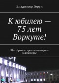 К юбилею – 75 лет Воркуте! Шахтёрам и строителям города в Заполярье