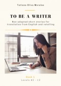 To be a writer. Non-adapted short stories for translation from English and retelling. Levels B2—C2. Book 1