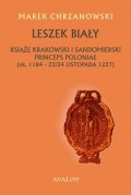 Leszek Biały. Książę krakowski i sandomierski Princeps Poloniae (ok. 1184-23/24 listopada 1227