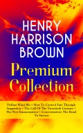 HENRY HARRISON BROWN Premium Collection: Dollars Want Me + How To Control Fate Through Suggestion + The Call Of The Twentieth Century + The New Emancipation + Concentration: The Road To Success