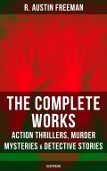 The Complete Works of R. Austin Freeman: Action Thrillers, Murder Mysteries & Detective Stories (Illustrated)