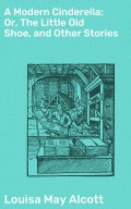 A Modern Cinderella; Or, The Little Old Shoe, and Other Stories
