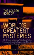 THE GOLDEN BOOK OF WORLD'S GREATEST MYSTERIES – 60+ Detective Stories, Whodunit Tales, Suspense, Occult & Supernatural Stories in One Premium Volume (Mystery & Crime Anthology)