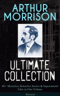 ARTHUR MORRISON Ultimate Collection: 80+ Mysteries, Detective Stories & Supernatural Tales in One Volume (Illustrated)