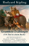 Gesammelte Erzählungen (116 Titel in einem Buch): Das Dschungelbuch + Dunkeles Indien - Phantastische Erzählungen + Aus Indiens Glut + Soldatengeschichten + und mehr