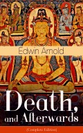 Death, and Afterwards (Complete Edition): From the English poet, best known for the Indian epic, dealing with the life and teaching of the Buddha, who also produced a well-known poetic rendering of the sacred Hindu scripture Bhagavad Gita