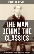 Charles Dickens - The Man Behind the Classics: Autobiographical Novels, Stories, Memoirs, Letters & Biographies