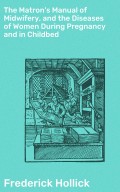 The Matron's Manual of Midwifery, and the Diseases of Women During Pregnancy and in Childbed