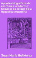 Apuntes biograficos de escritores, oradores y hombres de estado de la Republica Argentina