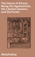 The House of Atreus; Being the Agamemnon, the Libation bearers, and the Furies