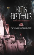 KING ARTHUR - Ultimate Collection: 10 Books of Myths, Tales & The History Behind The Legendary King and His Knights