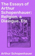 The Essays of Arthur Schopenhauer; Religion, a Dialogue, Etc