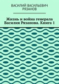 Жизнь и война генерала Василия Рязанова. Книга 1