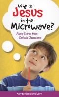 Why Is Jesus in the Microwave? Funny Stories from Catholic Classrooms