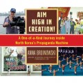 Aim High in Creation! - A One-of-a-Kind Journey Inside North Korea's Propaganda Machine (Unabridged)