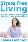 Stress Free Living: Tips and Tricks to Shedding the Stress and Enjoy Stress Free Life