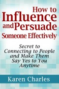 How to Influence and Persuade Someone Effectively: Secret to Connecting to People and Make Them Say Yes to You Anytime