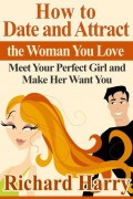 How to Date and Attract the Woman You Love:  Meet Your Perfect Girl and Make Her Want You