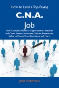 How to Land a Top-Paying C.N.A. Job: Your Complete Guide to Opportunities, Resumes and Cover Letters, Interviews, Salaries, Promotions, What to Expect From Recruiters and More