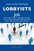 How to Land a Top-Paying Lobbyists Job: Your Complete Guide to Opportunities, Resumes and Cover Letters, Interviews, Salaries, Promotions, What to Expect From Recruiters and More