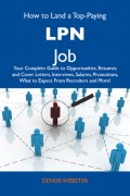 How to Land a Top-Paying LPN Job: Your Complete Guide to Opportunities, Resumes and Cover Letters, Interviews, Salaries, Promotions, What to Expect From Recruiters and More