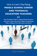 How to Land a Top-Paying Middle school career and technical education teachers Job: Your Complete Guide to Opportunities, Resumes and Cover Letters, Interviews, Salaries, Promotions, What to Expect From Recruiters and More