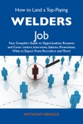 How to Land a Top-Paying Welders Job: Your Complete Guide to Opportunities, Resumes and Cover Letters, Interviews, Salaries, Promotions, What to Expect From Recruiters and More