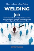 How to Land a Top-Paying Welding Job: Your Complete Guide to Opportunities, Resumes and Cover Letters, Interviews, Salaries, Promotions, What to Expect From Recruiters and More