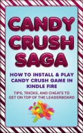 Candy Crush Saga: How to Install and Play Candy Crush Game in Kindle Fire : Tips, Tricks, and Cheats to Get on Top of the Leaderboard