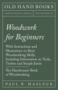 Woodwork for Beginners - With Instructions and Illustrations on Basic Woodworking Skills, Including Information on Tools, Timber and Simple Joints - The Handyman's Book of Woodworking