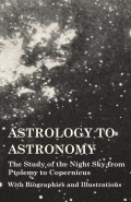 Astrology to Astronomy - The Study of the Night Sky from Ptolemy to Copernicus - With Biographies and Illustrations