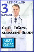 Große Träume, gebrochene Herzen: Arztroman Sammelband 3 Romane