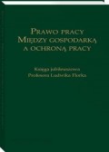 Prawo pracy. Między gospodarką a ochroną pracy. Księga jubileuszowa Profesora Ludwika Florka