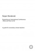 What and How to Do Everything Related to Presenting at International Conferences (A guide for secondary school teachers with a plan for MS Teams workshops)