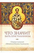 Что значит быть христианином. Сборник поучений святителя Иоанна Златоуста