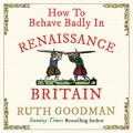 How to Behave Badly In Renaissance Britain (Unabridged)