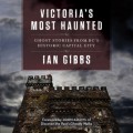 Victoria's Most Haunted - Ghost Stories from BC's Historic Capital City (Unabridged)