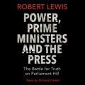 Power, Prime Ministers and the Press - The Battle for Truth on Parliament Hill (Unabridged)