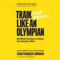 Train Your Brain Like an Olympian - Gold Medal Techniques to Unleash Your Potential at Work (Unabridged)